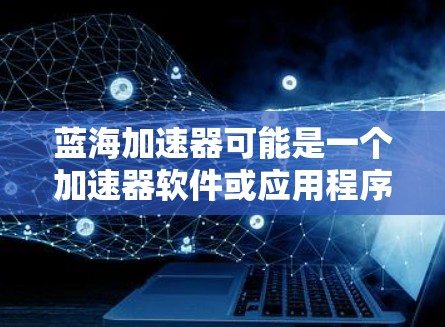 蓝海加速器可能是一个加速器软件或应用程序，但目前没有广泛知名的蓝海加速器针对手机的官方版本。以下是一些可能的解释和建议