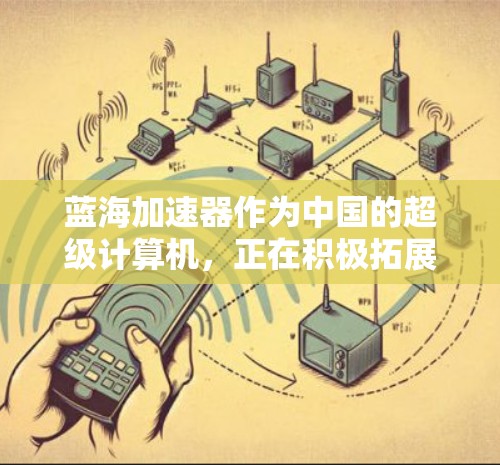 蓝海加速器作为中国的超级计算机，正在积极拓展国际市场，提升在全球AI和高性能计算领域的影响力。以下是其国际线路的详细分析