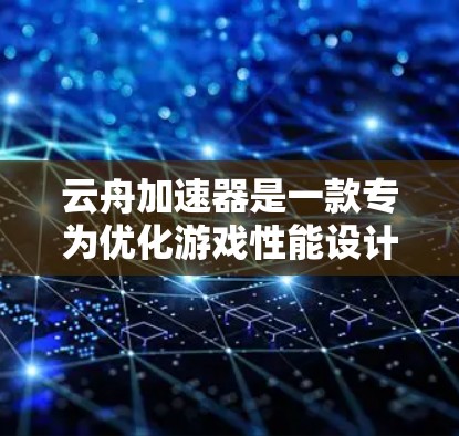 云舟加速器是一款专为优化游戏性能设计的工具，能够帮助用户在低配置电脑上提升游戏的运行效率。以下是云舟加速器电脑版的安装和使用指南