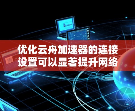 优化云舟加速器的连接设置可以显著提升网络性能和安全性。以下是分步的优化建议