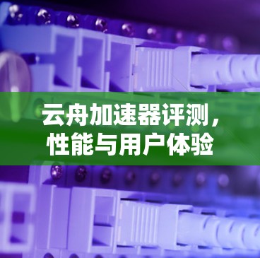 云舟加速器评测，性能与用户体验的全面分析