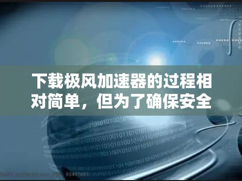 下载极风加速器的过程相对简单，但为了确保安全和有效性，请按照以下步骤操作