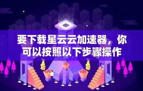 要下载星云云加速器，你可以按照以下步骤操作