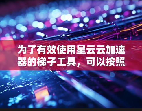 为了有效使用星云云加速器的梯子工具，可以按照以下步骤进行
