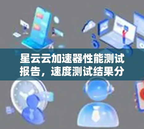 星云云加速器性能测试报告，速度测试结果分析