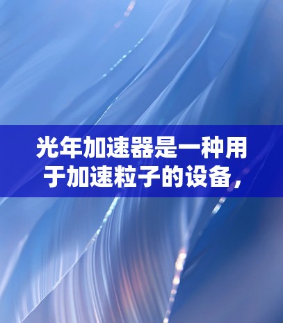 光年加速器是一种用于加速粒子的设备，旨在使粒子达到接近光速的速度，从而研究相对论效应和其他高能物理现象。尽管目前尚未有实际的光年加速器存在，但它可能是未来的研究方向。以下是对光年加速器的详细分析