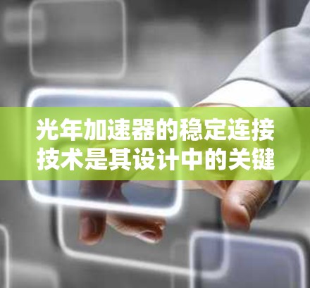光年加速器的稳定连接技术是其设计中的关键部分，旨在确保粒子能够稳定而高效地加速并保持在预定轨道上。以下是对这一技术的详细分析