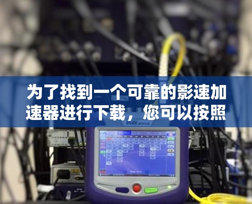 为了找到一个可靠的影速加速器进行下载，您可以按照以下步骤进行