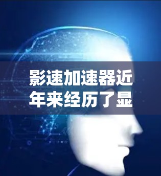 影速加速器近年来经历了显著的技术进步和演变，最新版的影速加速器在性能、精度和应用领域均有所提升，以下是其最新发展的主要特点