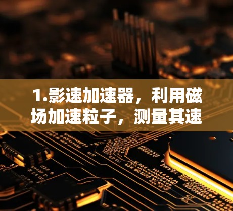 1.影速加速器，利用磁场加速粒子，测量其速度或轨迹，常用于高能物理实验