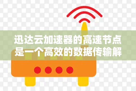 迅达云加速器的高速节点是一个高效的数据传输解决方案，旨在优化云服务中的数据传输速度和效率。以下是对此解决方案的详细分析
