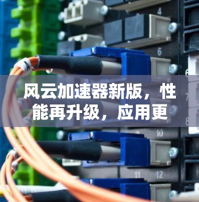 风云加速器新版,性能再升级,应用更广泛 风云加速器新版,性能再升级,应用更广泛
