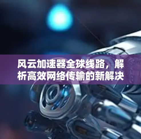 风云加速器全球线路，解析高效网络传输的新解决方案