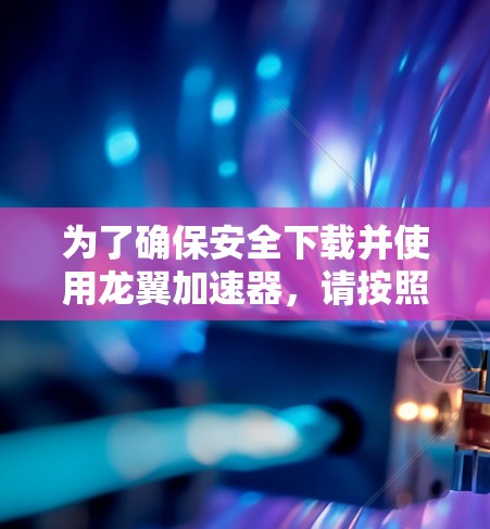 为了确保安全下载并使用龙翼加速器，请按照以下步骤操作