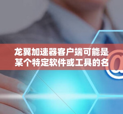 龙翼加速器客户端可能是某个特定软件或工具的名称，具体功能和使用方法取决于该工具的设计和用途。如果你指的是某个特定的网络加速工具或软件，请提供更多的信息，以便我更好地帮助你
