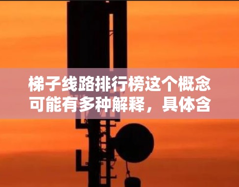梯子线路排行榜这个概念可能有多种解释，具体含义取决于上下文。以下是一些可能的解释和相关信息