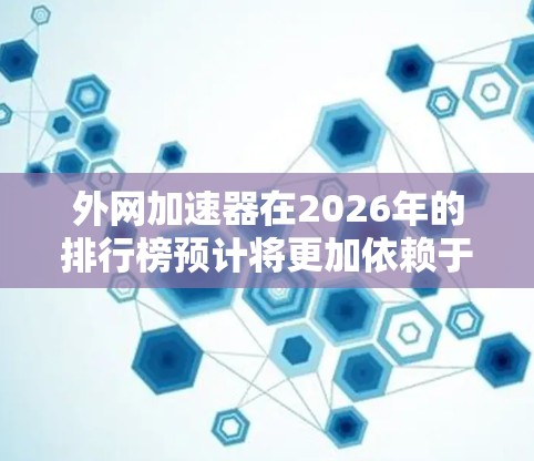 外网加速器在2026年的排行榜预计将更加依赖于技术创新、市场需求和行业趋势。以下是对2026年外网加速器排行榜的预测分析