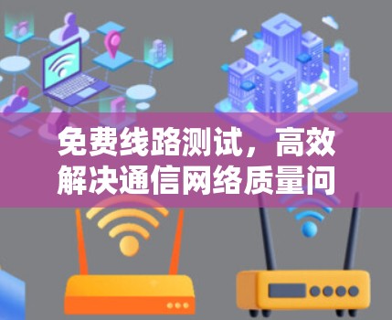 免费线路测试，高效解决通信网络质量问题