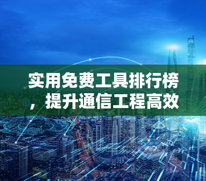 实用免费工具排行榜，提升通信工程高效率