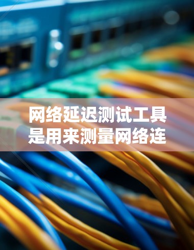 网络延迟测试工具是用来测量网络连接的延迟、带宽、丢包率等性能指标的工具。这些工具可以帮助用户或企业检测网络质量、优化网络配置或解决网络性能问题。以下是一些常用的网络延迟测试工具