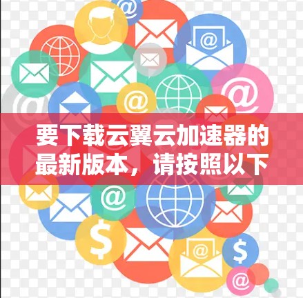 要下载云翼云加速器的最新版本，请按照以下步骤操作