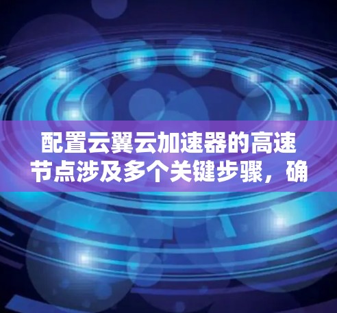 配置云翼云加速器的高速节点涉及多个关键步骤，确保其高效运行并提供优质服务。以下是详细的步骤指南