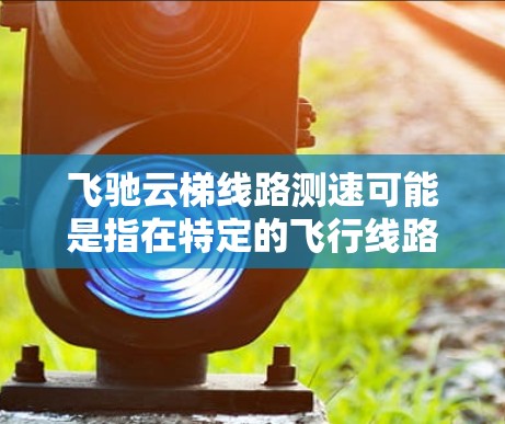 飞驰云梯线路测速可能是指在特定的飞行线路或路径上测量物体的速度。以下是一些可能的解释和方法