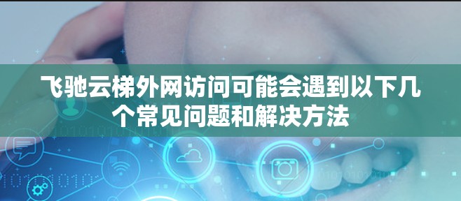 飞驰云梯外网访问可能会遇到以下几个常见问题和解决方法