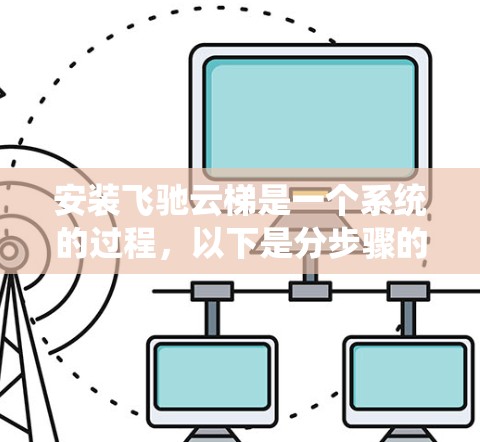 安装飞驰云梯是一个系统的过程，以下是分步骤的指南，帮助您顺利完成安装和配置