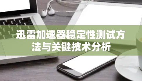 迅雷加速器稳定性测试方法与关键技术分析