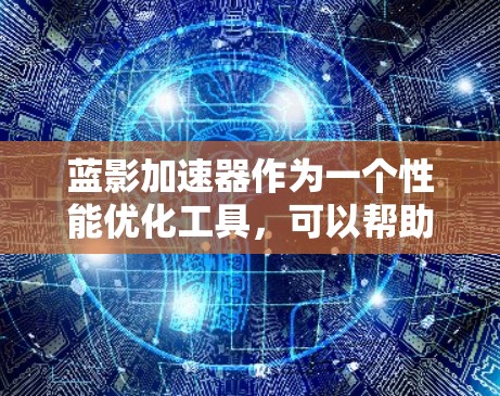蓝影加速器作为一个性能优化工具，可以帮助提升电脑的运行效率。以下是针对您的问题的详细解答和建议