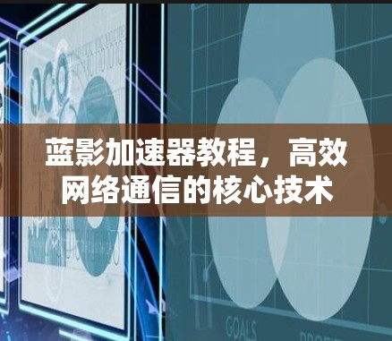 蓝影加速器教程，高效网络通信的核心技术