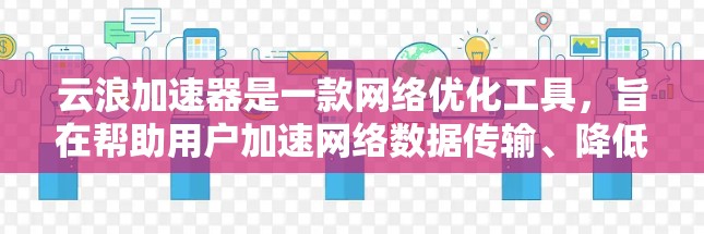 云浪加速器是一款网络优化工具，旨在帮助用户加速网络数据传输、降低带宽占用和提升下载速度。由于具体的下载资源和版本可能会有所不同，建议通过以下步骤找到合适的下载链接