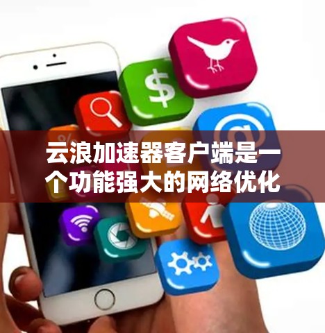 云浪加速器客户端是一个功能强大的网络优化工具，旨在帮助用户加速互联网访问速度和稳定性。以下是使用该客户端的详细指南