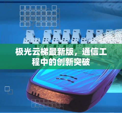 极光云梯最新版，通信工程中的创新突破