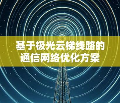 基于极光云梯线路的通信网络优化方案