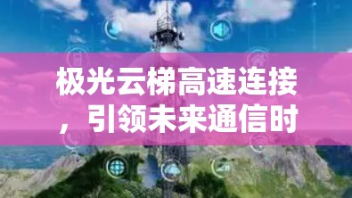 极光云梯高速连接,引领未来通信时代 极光云梯高速连接,引领未来通信时代