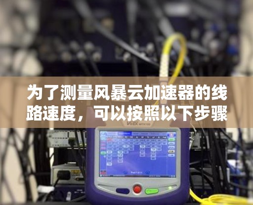 为了测量风暴云加速器的线路速度，可以按照以下步骤进行