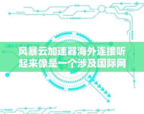 风暴云加速器海外连接听起来像是一个涉及国际网络连接和云计算加速的技术或服务。以下是一些可能的解释和相关信息