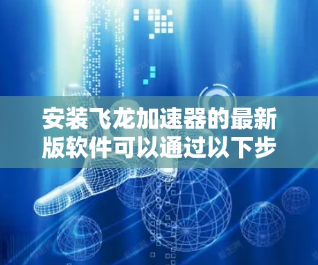 安装飞龙加速器的最新版软件可以通过以下步骤进行