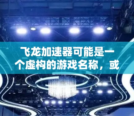 飞龙加速器可能是一个虚构的游戏名称,或者是某个特定游戏的缩写或翻译。如果你指的是某个具体的游戏或设备,请提供更多的上下文信息,以便我能够更准确地回答你的问题 飞龙加速器可能是一个虚构的游戏名称,或者是某个特定游戏的缩写或翻译。如果你指的是某个具体的游戏或设备,请提供更多的上下文信息,以便我能够更准确地回答你的问题