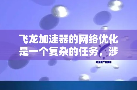 飞龙加速器的网络优化是一个复杂的任务，涉及到多个领域，包括网络协议、设备配置、负载均衡、带宽管理和安全等。以下是一些可能的优化方向和建议
