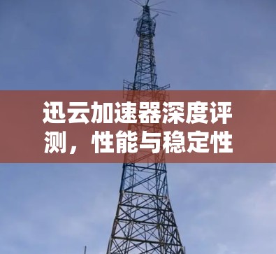 迅云加速器深度评测，性能与稳定性全面解析