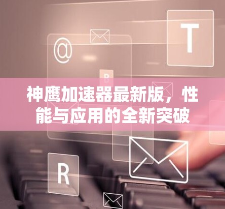 神鹰加速器最新版，性能与应用的全新突破
