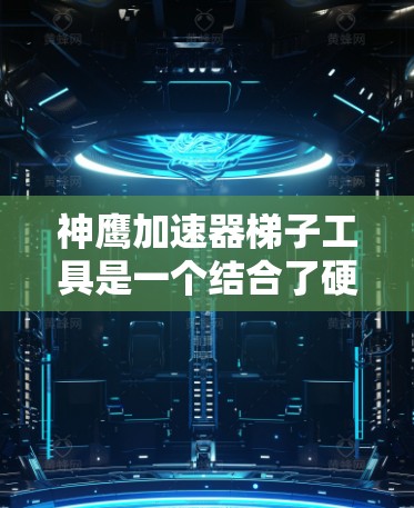 神鹰加速器梯子工具是一个结合了硬件加速器和智能梯度消除器的高效解决方案，旨在提升深度学习模型的训练效率和稳定性。以下是对其功能和优势的详细总结