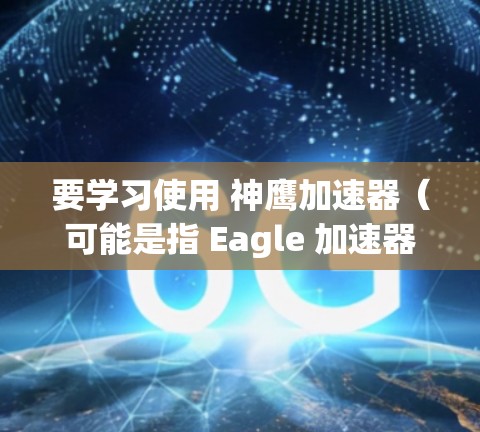要学习使用 神鹰加速器（可能是指 Eagle 加速器或者其他类似的加速器工具）你需要了解它的基本功能和使用方法。以下是一些可能的教程和资源，帮助你快速上手