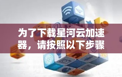 为了下载星河云加速器，请按照以下步骤操作