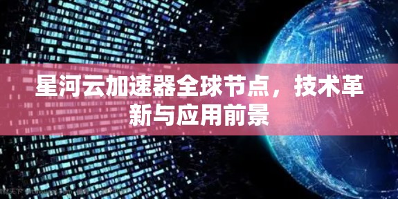 星河云加速器全球节点，技术革新与应用前景
