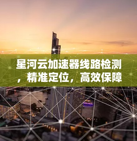 星河云加速器线路检测，精准定位，高效保障