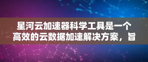 星河云加速器科学工具是一个高效的云数据加速解决方案，旨在优化数据传输和管理流程。以下是对其功能、适用场景、优势及挑战的详细分析